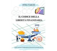 IL CODICE DELLA LIBERTÀ FINANZIARIA: Come Costruire L'Indipendenza Finanziaria Partendo Da Zero