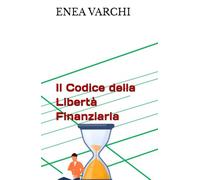 IL CODICE DELLA LIBERTÀ FINANZIARIA: Come Costruire L'Indipendenza Finanziaria Partendo Da Zero