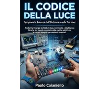Il Codice della Luce: Sprigiona la Potenza dell'Elettronica nelle Tue Mani: Trasforma l'energia invisibile in luce , movimento e intelligenza binaria. ... ai circuiti integrati per aspiranti inventori