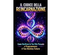 Il Codice della Reincarnazione: Come Decifrare le Tue Vite Passate e Programmare il Tuo Destino Futuro
