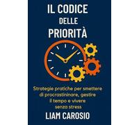 Il Codice delle Priorità: Strategie pratiche per smettere di procrastinare, gestire il tempo e vivere senza stress