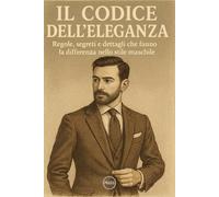 Il codice dell'eleganza: Regole, segreti e dettagli che fanno la differenza nello stile maschile