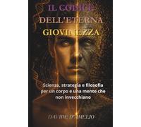 IL CODICE DELL'ETERNA GIOVINEZZA: Scienza, strategia e filosofia per un corpo e una mente che non invecchiano