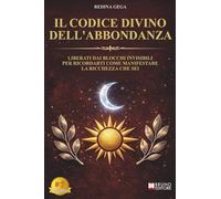 Il Codice Divino Dell'Abbondanza: Liberati Dai Blocchi Invisibili Per Ricordarti Come Manifestare La Ricchezza Che Sei