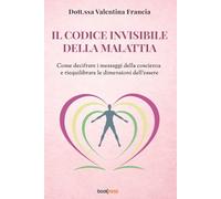 Il codice invisibile della malattia: Come decifrare i messaggi della coscienza e riequilibrare le dimensioni dell’essere