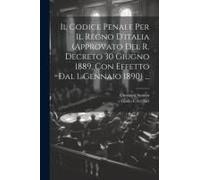 Il Codice Penale Per Il Regno D'italia (Approvato Del R. Decreto 30 Giugno 1889, Con Effetto Dal 1. Gennaio 1890) ...