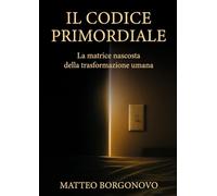IL CODICE PRIMORDIALE: La matrice nascosta della trasformazione umana