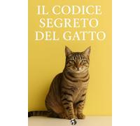 Il codice segreto del gatto: La guida definitiva per decifrare il cuore e la mente felina