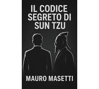 Il codice segreto di Sun Tzu: Come i leader più potenti del mondo applicano le strategie millenarie nascoste nell Arte della guerra