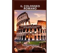 IL COLOSSEO ROMANO: Una storia e guida all'anfiteatro più famoso del mondo