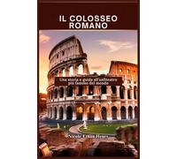 IL COLOSSEO ROMANO: Una storia e guida all'anfiteatro più famoso del mondo