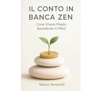 Il Conto in Banca Zen - Come Vivere Meglio Spendendo la Metà: La Via Pratica al Minimalismo Finanziario per Guadagnare Tempo, Serenità e Libertà