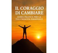 Il coraggio di cambiare: Guida pratica per la tua crescita personale