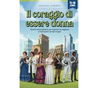 Il coraggio di essere donna: Storie straordinarie per ispirare le ragazze a realizzare i propri sogni
