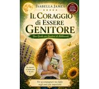 Il Coraggio di Essere Genitore: Una Guida per Genitori di Adolescenti - Come Capire, Comunicare e Costruire una Relazione Solida con tuo Figlio negli Anni più Difficili (11-18 anni)