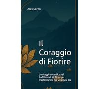 Il Coraggio di Fiorire: Un viaggio autentico nel buddismo di Nichiren per trasformare la tua vita qui e ora