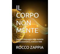 IL CORPO NON MENTE: Svelare il linguaggio delle malattie tra psicosomatica, scienza e fede