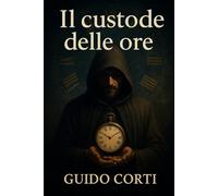 Il custode delle ore: Un romanzo scritto da ChatGPT con i prompt di Guido Corti