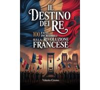 Il Destino del Re: 100 Fatti Incredibili sulla Rivoluzione Francese