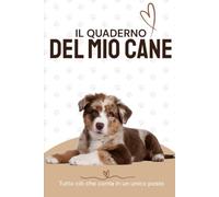 Il Diario del Mio Cane: Il quaderno completo per prenderti cura del tuo amico a quattro zampe, organizzare la sua salute, le sue abitudini e conservare i ricordi più belli