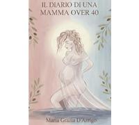 Il diario di una mamma over 40: Racconti, emozioni e paure di una gravidanza… e di tutto ciò che è venuto dopo