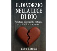IL DIVORZIO NELLA LUCE DI DIO: Giustizia, misericordia e libertà per chi ha il cuore spezzato