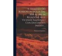 Il Dominio Dei Borboni In Sicilia Dal 1830 Al 1861 In Relazione Alle Vicende Nazionali Con Documenti Inediti ...