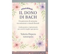 IL DONO DI BACH: Guida pratica ai Fiori di Bach: per sentirti meglio ogni giorno