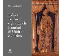 Il duca Federico e gli studioli intarsiati di Urbino e Gubbio. Note storico-documentarie su due straordinari cantieri artistici ed intellettuali del Rinascimento europeo