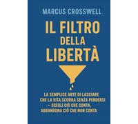 IL FILTRO DELLA LIBERTÀ: LA SEMPLICE ARTE DI LASCIARE CHE LA VITA SCORRA SENZA PERDERSI - SCEGLI CIÒ CHE CONTA, ABBANDONA CIÒ CHE NON CONTA