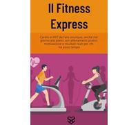 Il Fitness Express: cardio e HIIT da fare ovunque, anche nel giorno più pieno con allenamenti pratici, motivazione e risultati reali per chi ha poco tempo