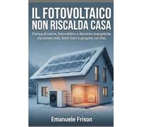 IL FOTOVOLTAICO NON RISCALDA CASA: Pompa di calore, fotovoltaico e decisioni energetiche tra numeri reali, limiti fisici e progetto corretto