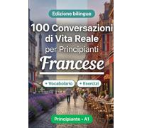 Il francese per Principianti A1: 100 Conversazioni di Vita Reale: Impara il francese con 100 dialoghi bilingue, saluti, viaggio, spesa, lavoro, traduzione, vocabolario ed esercizi