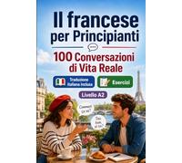Il francese per Principianti A2: 100 Conversazioni di Vita Reale: Impara il francese con 100 dialoghi bilingue, saluti, viaggio, spesa, lavoro, traduzione, vocabolario ed esercizi