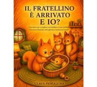 IL FRATELLINO È ARRIVATO E IO?: Una storia per accogliere un fratellino o una sorellina, Una storia illustrata sulla gelosia e l’amore tra fratelli
