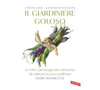 Il giardiniere goloso. Le erbe e gli ortaggi che val la pena di coltivare in casa o nell'orto. Oltre 400 ricette