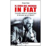 Il giro del mondo in Fiat. Cronache inedite di cinquant'anni di missioni per gli Agnelli