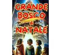 Il Grande Bosco di Natale: Avventure Magiche e Amicizia nel Mondo Incantato: Un libro d’avventura per ragazzi con un tocco fantasy, che insegna il ... Libro per bambini e ragazzi dai 7 ai 12 anni