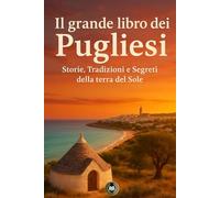Il grande libro dei Pugliesi: Storie, Tradizioni e Segreti della terra del Sole