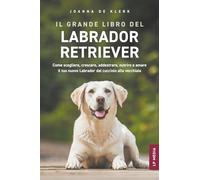 Il grande libro del Labrador Retriever: Come scegliere, crescere, addestrare, nutrire e amare il tuo nuovo Labrador dal cucciolo alla vecchiaia