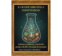Il grande libro della fermentazione: Scienza, tradizione e ricettario pratico di cibi e bevande fermentate