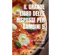 IL GRANDE LIBRO DELLE RISPOSTE PER BAMBINI 5: Perchè la Pizza ha la Forma Rotonda?