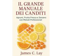 Il Grande Manuale dei Canditi: Agrumi, Frutta Fresca e Zenzero con Metodi Professionali