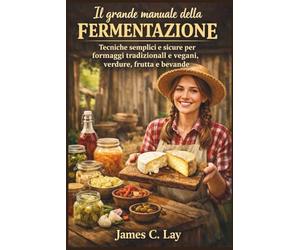 Il grande manuale della fermentazione: Tecniche semplici e sicure per formaggi tradizionali e vegani, verdure, frutta e bevande