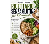Il Grande Ricettario Senza Glutine per Principianti: Ricette Facili per Ogni Pasto con Alternative alle Farine, Consigli di Pasticceria, Lettura delle Etichette e Prevenzione della Contaminazione