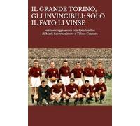 IL GRANDE TORINO, GLI INVINCIBILI: SOLO IL FATO LI VINSE: versione aggiornata con foto inedite di Mark Saver scrittore e Tifoso Granata