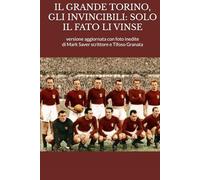IL GRANDE TORINO, GLI INVINCIBILI: SOLO IL FATO LI VINSE: versione aggiornata con foto inedite - di MARK SAVER scrittore e Tifoso Granata
