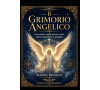 Il Grimorio Angelico: Invocazioni, sigilli, giorni, colori, offerte simboliche e preghiere