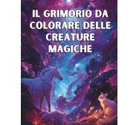 Il Grimorio da Colorare delle Creature Magiche: 50 creature fantastiche da esplorare e colorare in un mondo incantato