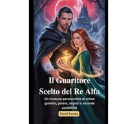 Il Guaritore Scelto del Re Alfa: Un romanzo paranormale di anime gemelle, potere, segreti e seconde possibilità